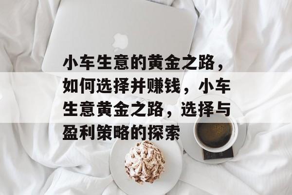 小车生意的黄金之路,如何选择并赚钱,小车生意黄金之路,选择与盈利策略的探索 小车生意的黄金之路,如何选择并赚钱,小车生意黄金之路,选择与盈利策略的探索