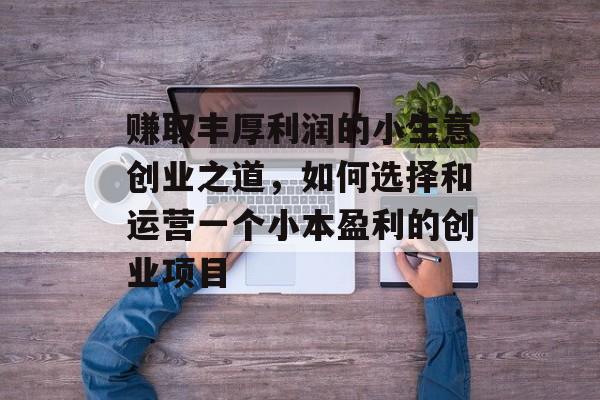 赚取丰厚利润的小生意创业之道,如何选择和运营一个小本盈利的创业项目 赚取丰厚利润的小生意创业之道,如何选择和运营一个小本盈利的创业项目