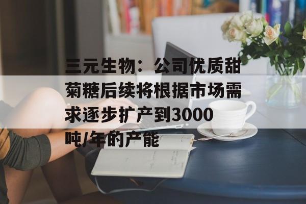 三元生物:公司优质甜菊糖后续将根据市场需求逐步扩产到3000吨/年的产能 三元生物:公司优质甜菊糖后续将根据市场需求逐步扩产到3000吨/年的产能