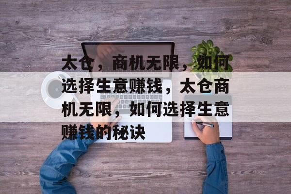 太仓,商机无限,如何选择生意赚钱,太仓商机无限,如何选择生意赚钱的秘诀 太仓,商机无限,如何选择生意赚钱,太仓商机无限,如何选择生意赚钱的秘诀
