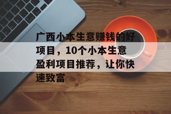 广西小本生意赚钱的好项目,10个小本生意盈利项目推荐,让你快速致富 广西小本生意赚钱的好项目,10个小本生意盈利项目推荐,让你快速致富