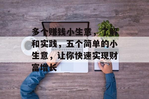 多个赚钱小生意,了解和实践,五个简单的小生意,让你快速实现财富增长 多个赚钱小生意,了解和实践,五个简单的小生意,让你快速实现财富增长