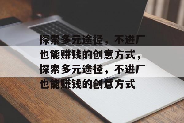 探索多元途径,不进厂也能赚钱的创意方式,探索多元途径,不进厂也能赚钱的创意方式 探索多元途径,不进厂也能赚钱的创意方式,探索多元途径,不进厂也能赚钱的创意方式