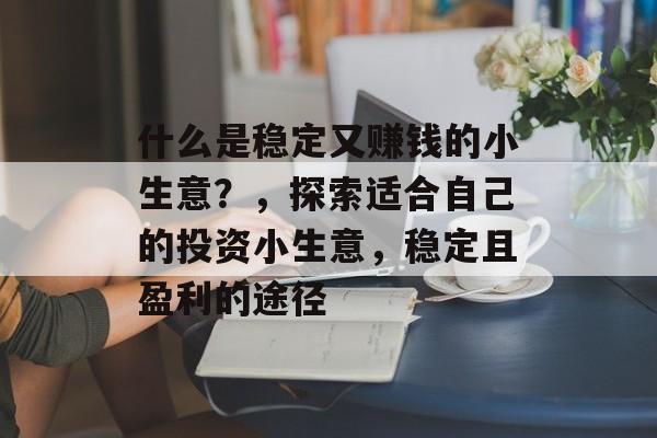 什么是稳定又赚钱的小生意?,探索适合自己的投资小生意,稳定且盈利的途径 什么是稳定又赚钱的小生意?,探索适合自己的投资小生意,稳定且盈利的途径