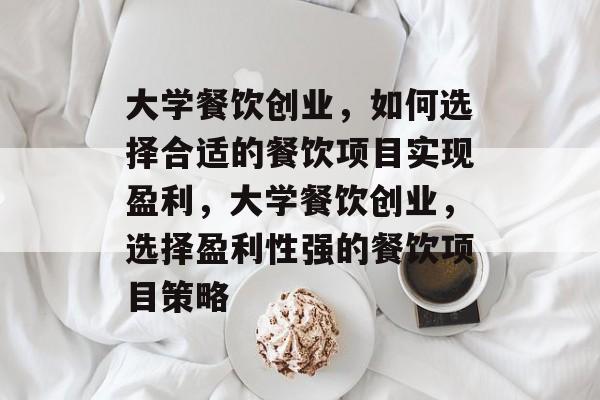 大学餐饮创业，如何选择合适的餐饮项目实现盈利，大学餐饮创业，选择盈利性强的餐饮项目策略