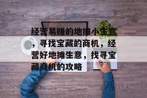 经营易赚的地摊小生意,寻找宝藏的商机,经营好地摊生意,找寻宝藏商机的攻略 经营易赚的地摊小生意,寻找宝藏的商机,经营好地摊生意,找寻宝藏商机的攻略