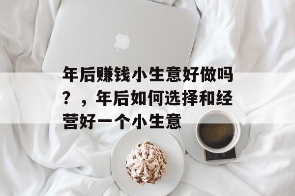年后赚钱小生意好做吗?,年后如何选择和经营好一个小生意 年后赚钱小生意好做吗?,年后如何选择和经营好一个小生意