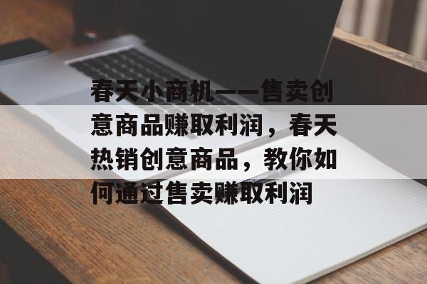 春天小商机——售卖创意商品赚取利润,春天热销创意商品,教你如何通过售卖赚取利润 春天小商机——售卖创意商品赚取利润,春天热销创意商品,教你如何通过售卖赚取利润
