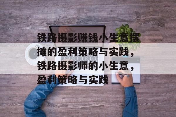 铁路摄影赚钱小生意摆摊的盈利策略与实践,铁路摄影师的小生意,盈利策略与实践 铁路摄影赚钱小生意摆摊的盈利策略与实践,铁路摄影师的小生意,盈利策略与实践