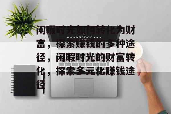 闲暇时光如何转化为财富,探索赚钱的多种途径,闲暇时光的财富转化,探索多元化赚钱途径 闲暇时光如何转化为财富,探索赚钱的多种途径,闲暇时光的财富转化,探索多元化赚钱途径