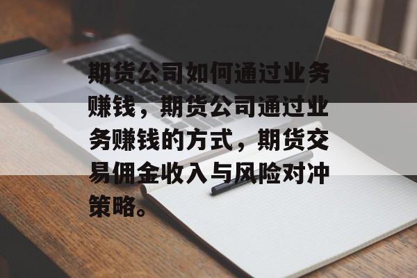 期货公司如何通过业务赚钱,期货公司通过业务赚钱的方式,期货交易佣金收入与风险对冲策略。 期货公司如何通过业务赚钱,期货公司通过业务赚钱的方式,期货交易佣金收入与风险对冲策略。