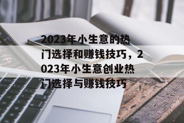 2023年小生意的热门选择和赚钱技巧,2023年小生意创业热门选择与赚钱技巧 2023年小生意的热门选择和赚钱技巧,2023年小生意创业热门选择与赚钱技巧