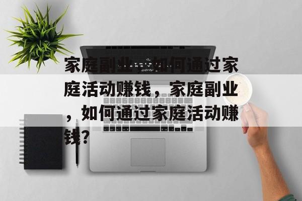 家庭副业,如何通过家庭活动赚钱,家庭副业,如何通过家庭活动赚钱? 家庭副业,如何通过家庭活动赚钱,家庭副业,如何通过家庭活动赚钱?