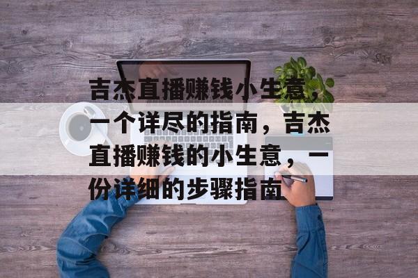 吉杰直播赚钱小生意,一个详尽的指南,吉杰直播赚钱的小生意,一份详细的步骤指南 吉杰直播赚钱小生意,一个详尽的指南,吉杰直播赚钱的小生意,一份详细的步骤指南