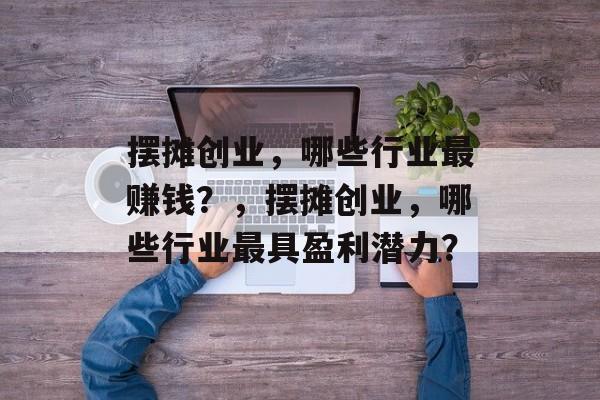 摆摊创业,哪些行业最赚钱?,摆摊创业,哪些行业最具盈利潜力? 摆摊创业,哪些行业最赚钱?,摆摊创业,哪些行业最具盈利潜力?