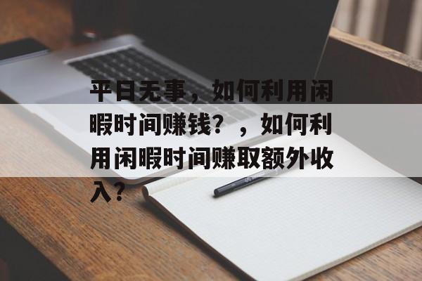 平日无事,如何利用闲暇时间赚钱?,如何利用闲暇时间赚取额外收入? 平日无事,如何利用闲暇时间赚钱?,如何利用闲暇时间赚取额外收入?