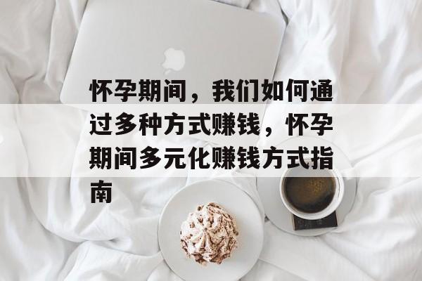 怀孕期间,我们如何通过多种方式赚钱,怀孕期间多元化赚钱方式指南 怀孕期间,我们如何通过多种方式赚钱,怀孕期间多元化赚钱方式指南