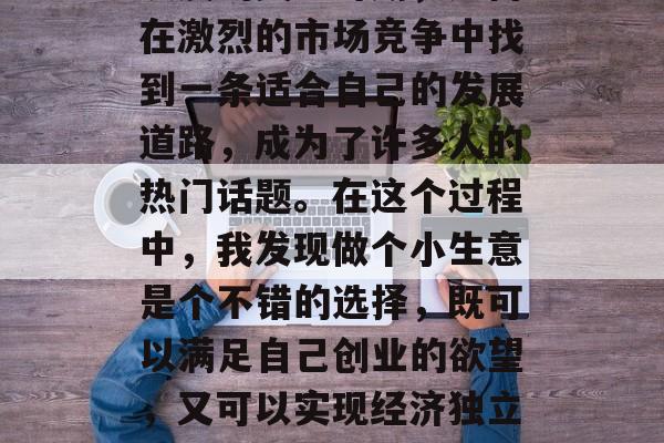 2017年是中国经济发展的关键时期,如何在激烈的市场竞争中找到一条适合自己的发展道路,成为了许多人的热门话题。在这个过程中,我发现做个小生意是个不错的选择,既可以满足自己创业的欲望,又可以实现经济独立。下面是一些具体的操作步骤和建议。 2017年是中国经济发展的关键时期,如何在激烈的市场竞争中找到一条适合自己的发展道路,成为了许多人的热门话题。在这个过程中,我发现做个小生意是个不错的选择,既可以满足自己创业的欲望,又可以实现经济独立。下面是一些具体的操作步骤和建议。