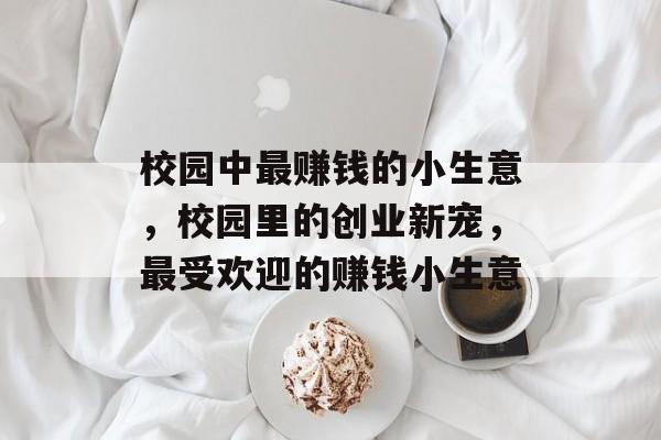 校园中最赚钱的小生意，校园里的创业新宠，最受欢迎的赚钱小生意