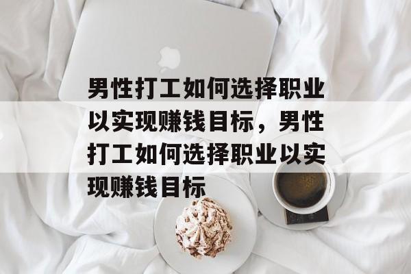 男性打工如何选择职业以实现赚钱目标,男性打工如何选择职业以实现赚钱目标 男性打工如何选择职业以实现赚钱目标,男性打工如何选择职业以实现赚钱目标