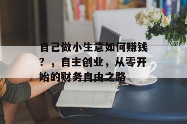 自己做小生意如何赚钱?,自主创业,从零开始的财务自由之路 自己做小生意如何赚钱?,自主创业,从零开始的财务自由之路