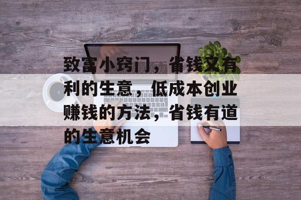 致富小窍门,省钱又有利的生意,低成本创业赚钱的方法,省钱有道的生意机会 致富小窍门,省钱又有利的生意,低成本创业赚钱的方法,省钱有道的生意机会