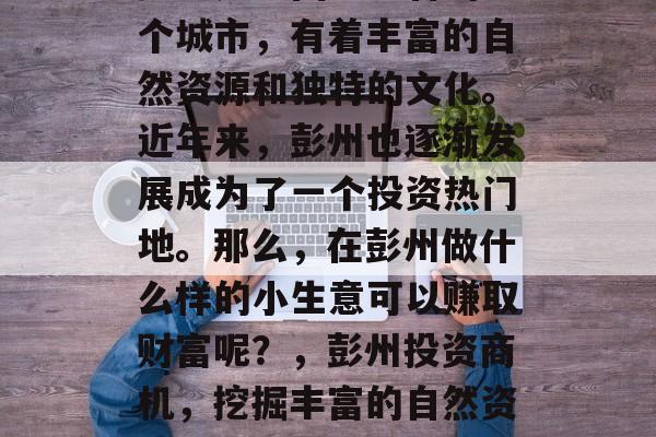 彭州是中国四川省的一个城市，有着丰富的自然资源和独特的文化。近年来，彭州也逐渐发展成为了一个投资热门地。那么，在彭州做什么样的小生意可以赚取财富呢？，彭州投资商机，挖掘丰富的自然资源与独特文化