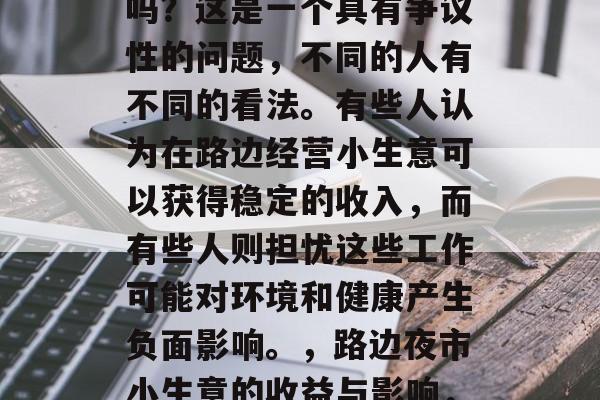 路边夜市的小生意赚钱吗?这是一个具有争议性的问题,不同的人有不同的看法。有些人认为在路边经营小生意可以获得稳定的收入,而有些人则担忧这些工作可能对环境和健康产生负面影响。,路边夜市小生意的收益与影响,金钱与环境的双重考量 路边夜市的小生意赚钱吗?这是一个具有争议性的问题,不同的人有不同的看法。有些人认为在路边经营小生意可以获得稳定的收入,而有些人则担忧这些工作可能对环境和健康产生负面影响。,路边夜市小生意的收益与影响,金钱与环境的双重考量