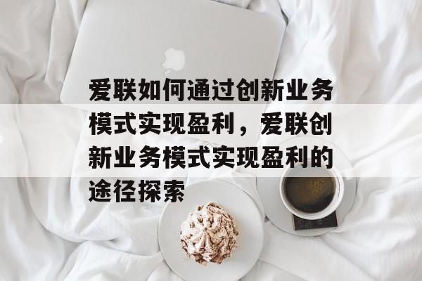 爱联如何通过创新业务模式实现盈利，爱联创新业务模式实现盈利的途径探索