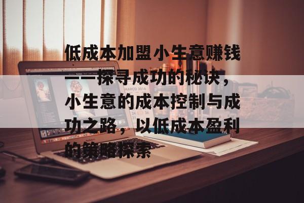 低成本加盟小生意赚钱——探寻成功的秘诀,小生意的成本控制与成功之路,以低成本盈利的策略探索 低成本加盟小生意赚钱——探寻成功的秘诀,小生意的成本控制与成功之路,以低成本盈利的策略探索