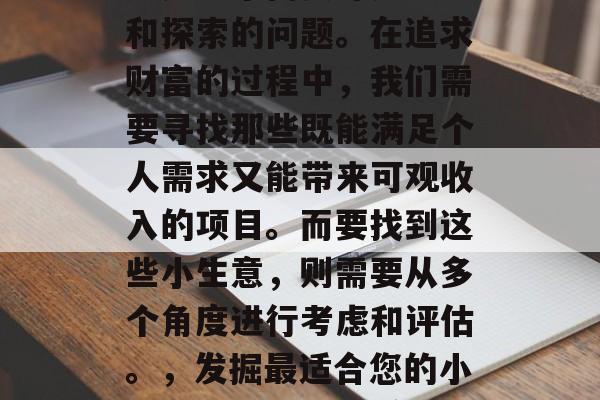哪里的小生意最赚钱?这是一个需要深入研究和探索的问题。在追求财富的过程中,我们需要寻找那些既能满足个人需求又能带来可观收入的项目。而要找到这些小生意,则需要从多个角度进行考虑和评估。,发掘最适合您的小生意,哪些行业赚取大钱? 哪里的小生意最赚钱?这是一个需要深入研究和探索的问题。在追求财富的过程中,我们需要寻找那些既能满足个人需求又能带来可观收入的项目。而要找到这些小生意,则需要从多个角度进行考虑和评估。,发掘最适合您的小生意,哪些行业赚取大钱?
