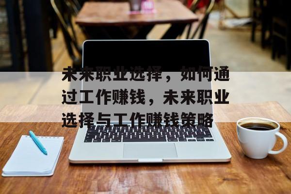 未来职业选择,如何通过工作赚钱,未来职业选择与工作赚钱策略 未来职业选择,如何通过工作赚钱,未来职业选择与工作赚钱策略