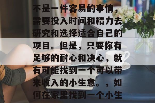 在家找个小生意赚钱并不是一件容易的事情，需要投入时间和精力去研究和选择适合自己的项目。但是，只要你有足够的耐心和决心，就有可能找到一个可以带来收入的小生意。，如何在家里找到一个小生意赚取利润