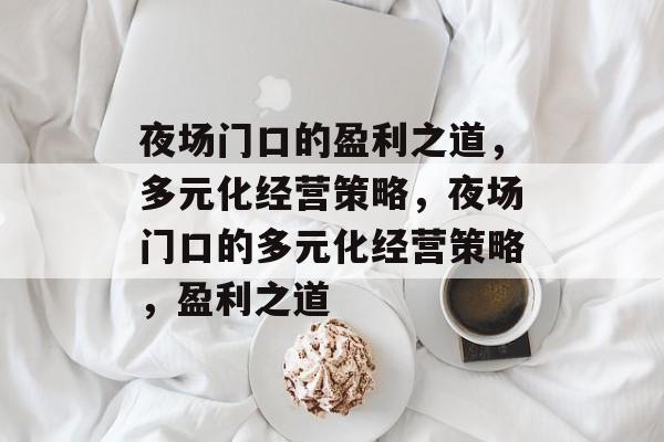 夜场门口的盈利之道,多元化经营策略,夜场门口的多元化经营策略,盈利之道 夜场门口的盈利之道,多元化经营策略,夜场门口的多元化经营策略,盈利之道
