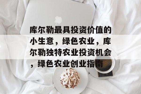 库尔勒最具投资价值的小生意,绿色农业,库尔勒独特农业投资机会,绿色农业创业指南 库尔勒最具投资价值的小生意,绿色农业,库尔勒独特农业投资机会,绿色农业创业指南