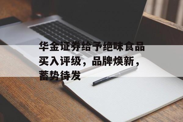 华金证券给予绝味食品买入评级,品牌焕新,蓄势待发 华金证券给予绝味食品买入评级,品牌焕新,蓄势待发