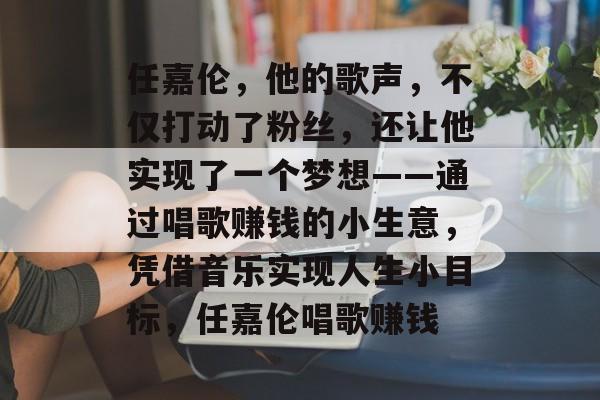 任嘉伦,他的歌声,不仅打动了粉丝,还让他实现了一个梦想——通过唱歌赚钱的小生意,凭借音乐实现人生小目标,任嘉伦唱歌赚钱 任嘉伦,他的歌声,不仅打动了粉丝,还让他实现了一个梦想——通过唱歌赚钱的小生意,凭借音乐实现人生小目标,任嘉伦唱歌赚钱