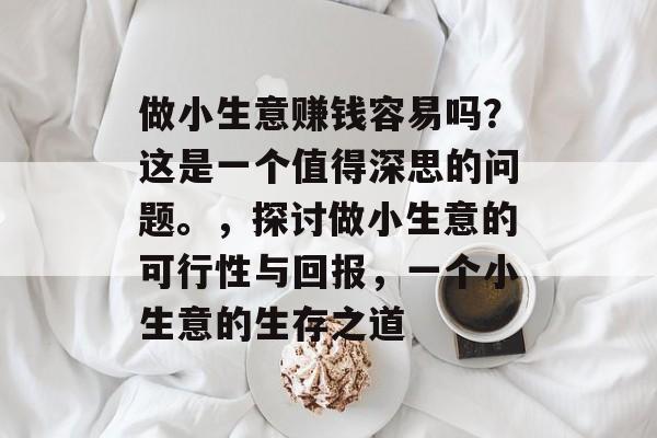 做小生意赚钱容易吗?这是一个值得深思的问题。,探讨做小生意的可行性与回报,一个小生意的生存之道 做小生意赚钱容易吗?这是一个值得深思的问题。,探讨做小生意的可行性与回报,一个小生意的生存之道