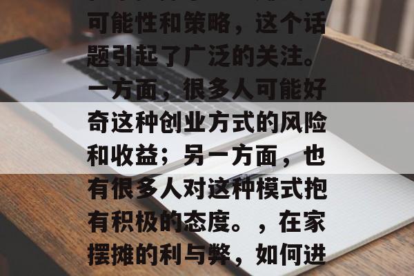 在家摆摊小生意赚钱的可能性和策略,这个话题引起了广泛的关注。一方面,很多人可能好奇这种创业方式的风险和收益;另一方面,也有很多人对这种模式抱有积极的态度。,在家摆摊的利与弊,如何进行小生意盈利 在家摆摊小生意赚钱的可能性和策略,这个话题引起了广泛的关注。一方面,很多人可能好奇这种创业方式的风险和收益;另一方面,也有很多人对这种模式抱有积极的态度。,在家摆摊的利与弊,如何进行小生意盈利