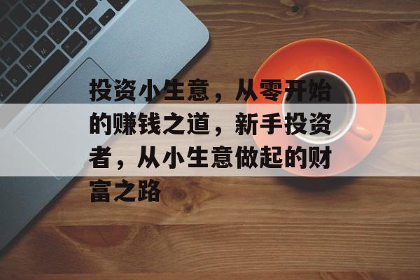 投资小生意,从零开始的赚钱之道,新手投资者,从小生意做起的财富之路 投资小生意,从零开始的赚钱之道,新手投资者,从小生意做起的财富之路