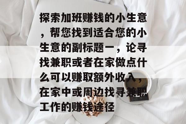 探索加班赚钱的小生意,帮您找到适合您的小生意的副标题一,论寻找兼职或者在家做点什么可以赚取额外收入,在家中或周边找寻兼职工作的赚钱途径 探索加班赚钱的小生意,帮您找到适合您的小生意的副标题一,论寻找兼职或者在家做点什么可以赚取额外收入,在家中或周边找寻兼职工作的赚钱途径