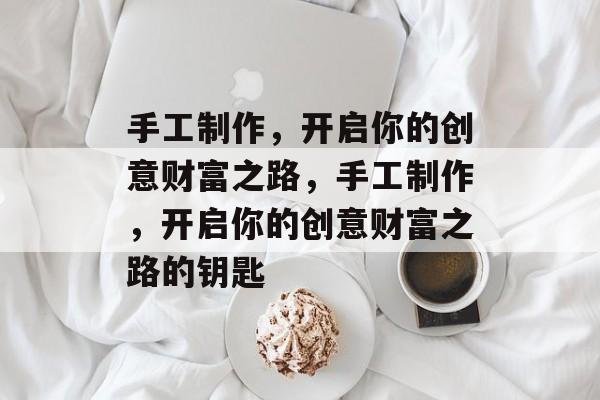 手工制作,开启你的创意财富之路,手工制作,开启你的创意财富之路的钥匙 手工制作,开启你的创意财富之路,手工制作,开启你的创意财富之路的钥匙