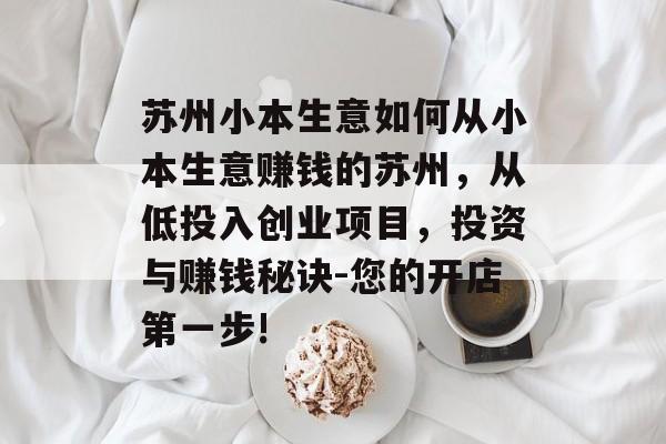 苏州小本生意如何从小本生意赚钱的苏州,从低投入创业项目,投资与赚钱秘诀-您的开店第一步! 苏州小本生意如何从小本生意赚钱的苏州,从低投入创业项目,投资与赚钱秘诀-您的开店第一步!