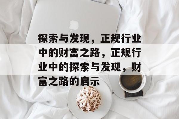探索与发现,正规行业中的财富之路,正规行业中的探索与发现,财富之路的启示 探索与发现,正规行业中的财富之路,正规行业中的探索与发现,财富之路的启示