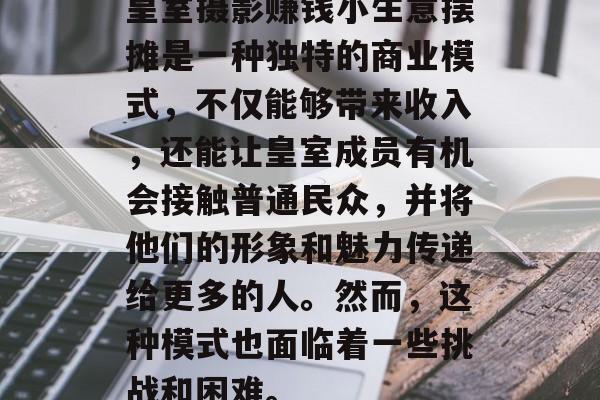 皇室摄影赚钱小生意摆摊是一种独特的商业模式,不仅能够带来收入,还能让皇室成员有机会接触普通民众,并将他们的形象和魅力传递给更多的人。然而,这种模式也面临着一些挑战和困难。 皇室摄影赚钱小生意摆摊是一种独特的商业模式,不仅能够带来收入,还能让皇室成员有机会接触普通民众,并将他们的形象和魅力传递给更多的人。然而,这种模式也面临着一些挑战和困难。