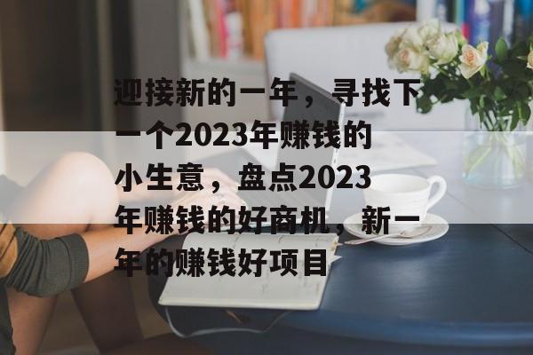 迎接新的一年,寻找下一个2023年赚钱的小生意,盘点2023年赚钱的好商机,新一年的赚钱好项目 迎接新的一年,寻找下一个2023年赚钱的小生意,盘点2023年赚钱的好商机,新一年的赚钱好项目