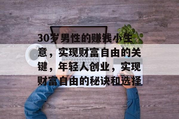 30岁男性的赚钱小生意,实现财富自由的关键,年轻人创业,实现财富自由的秘诀和选择 30岁男性的赚钱小生意,实现财富自由的关键,年轻人创业,实现财富自由的秘诀和选择