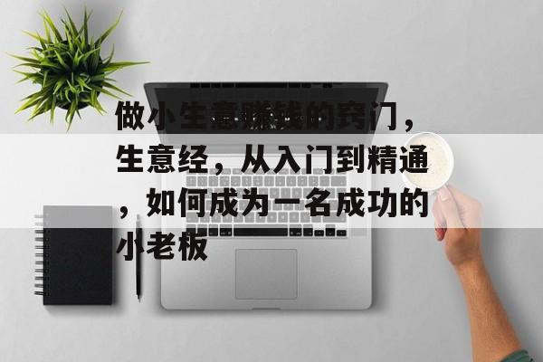 做小生意赚钱的窍门,生意经,从入门到精通,如何成为一名成功的小老板 做小生意赚钱的窍门,生意经,从入门到精通,如何成为一名成功的小老板