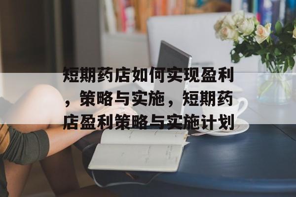 短期药店如何实现盈利，策略与实施，短期药店盈利策略与实施计划