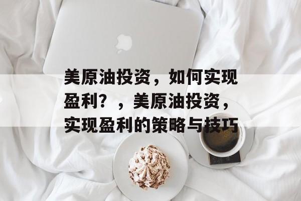 美原油投资，如何实现盈利？，美原油投资，实现盈利的策略与技巧